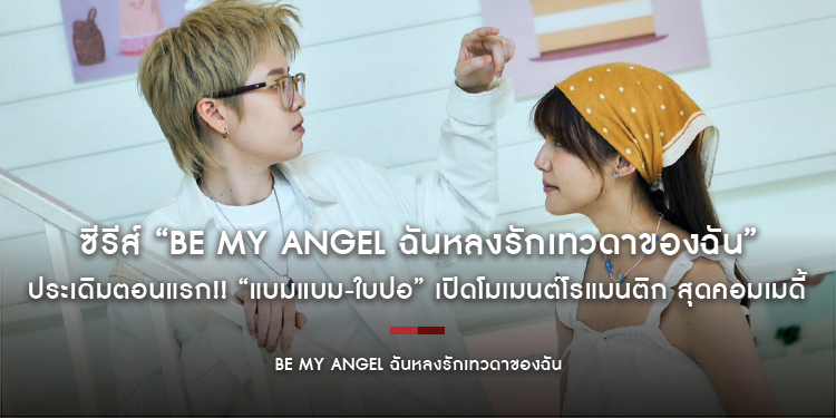 ซีรีส์ “Be My ANGEL ฉันหลงรักเทวดาของฉัน” ประเดิมตอนแรก!! “แบมแบม-ใบปอ” เปิดโมเมนต์โรแมนติก สุดคอมเมดี้